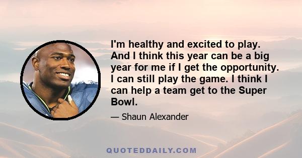 I'm healthy and excited to play. And I think this year can be a big year for me if I get the opportunity. I can still play the game. I think I can help a team get to the Super Bowl.