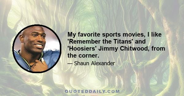 My favorite sports movies, I like 'Remember the Titans' and 'Hoosiers' Jimmy Chitwood, from the corner.