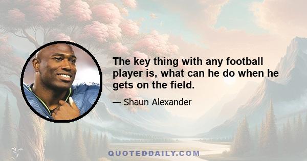 The key thing with any football player is, what can he do when he gets on the field.