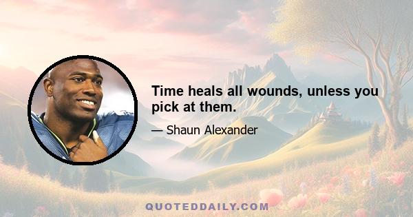 Time heals all wounds, unless you pick at them.