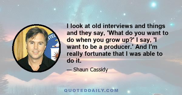 I look at old interviews and things and they say, 'What do you want to do when you grow up?' I say, 'I want to be a producer.' And I'm really fortunate that I was able to do it.