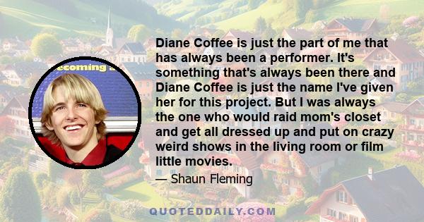 Diane Coffee is just the part of me that has always been a performer. It's something that's always been there and Diane Coffee is just the name I've given her for this project. But I was always the one who would raid