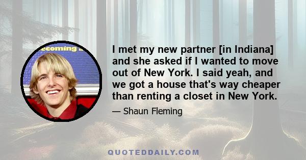 I met my new partner [in Indiana] and she asked if I wanted to move out of New York. I said yeah, and we got a house that's way cheaper than renting a closet in New York.