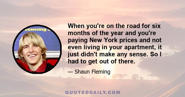 When you're on the road for six months of the year and you're paying New York prices and not even living in your apartment, it just didn't make any sense. So I had to get out of there.