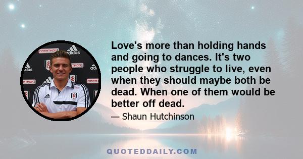 Love's more than holding hands and going to dances. It's two people who struggle to live, even when they should maybe both be dead. When one of them would be better off dead.