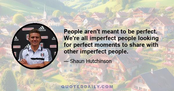 People aren't meant to be perfect. We're all imperfect people looking for perfect moments to share with other imperfect people.