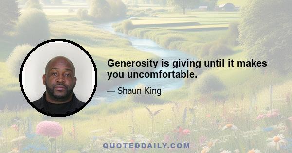 Generosity is giving until it makes you uncomfortable.