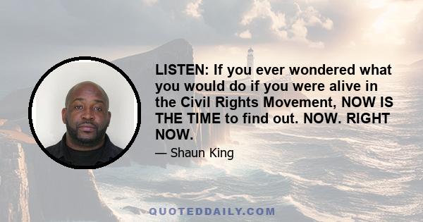 LISTEN: If you ever wondered what you would do if you were alive in the Civil Rights Movement, NOW IS THE TIME to find out. NOW. RIGHT NOW.