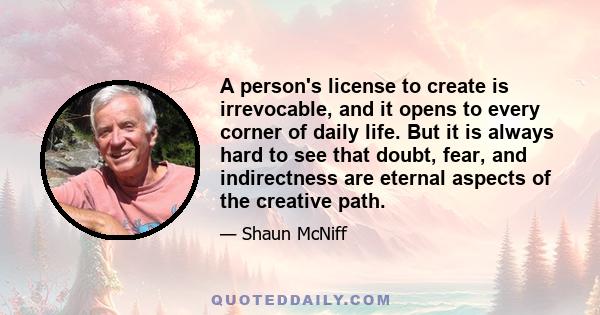 A person's license to create is irrevocable, and it opens to every corner of daily life. But it is always hard to see that doubt, fear, and indirectness are eternal aspects of the creative path.