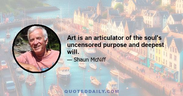 Art is an articulator of the soul's uncensored purpose and deepest will.