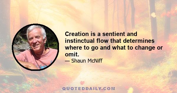 Creation is a sentient and instinctual flow that determines where to go and what to change or omit.