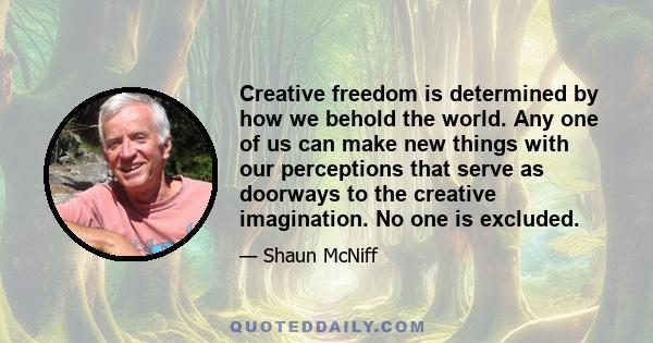 Creative freedom is determined by how we behold the world. Any one of us can make new things with our perceptions that serve as doorways to the creative imagination. No one is excluded.