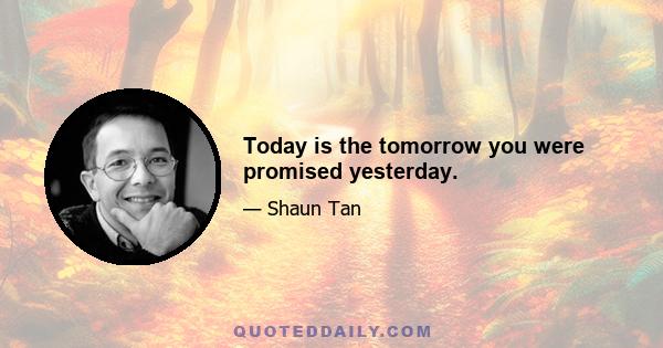 Today is the tomorrow you were promised yesterday.