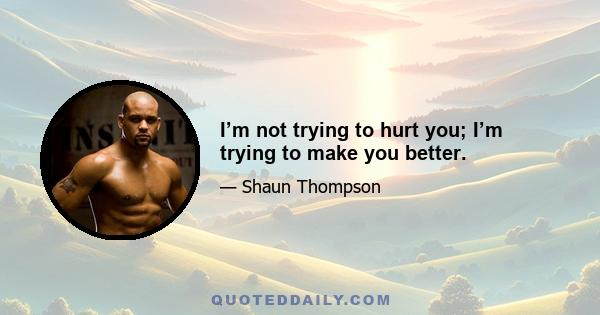 I’m not trying to hurt you; I’m trying to make you better.