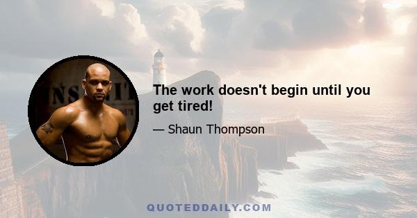 The work doesn't begin until you get tired!