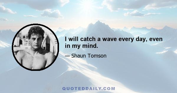 I will catch a wave every day, even in my mind.