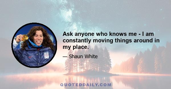 Ask anyone who knows me - I am constantly moving things around in my place.