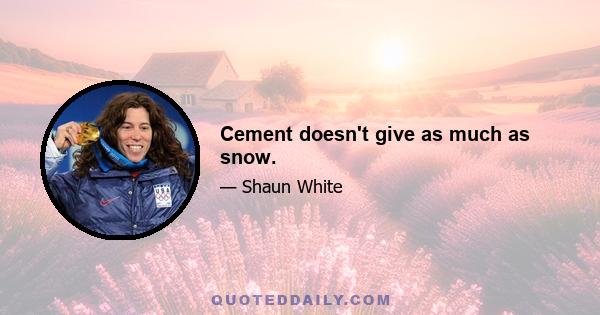 Cement doesn't give as much as snow.