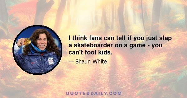 I think fans can tell if you just slap a skateboarder on a game - you can't fool kids.