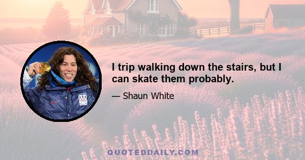 I trip walking down the stairs, but I can skate them probably.