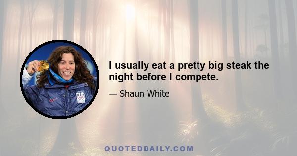 I usually eat a pretty big steak the night before I compete.