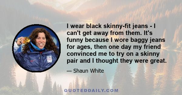 I wear black skinny-fit jeans - I can't get away from them. It's funny because I wore baggy jeans for ages, then one day my friend convinced me to try on a skinny pair and I thought they were great.