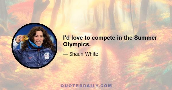 I'd love to compete in the Summer Olympics.