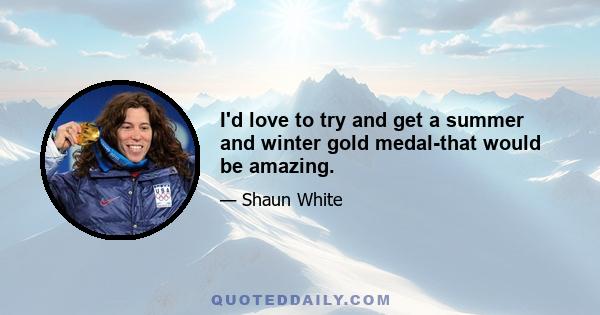 I'd love to try and get a summer and winter gold medal-that would be amazing.