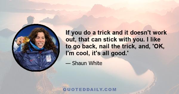 If you do a trick and it doesn't work out, that can stick with you. I like to go back, nail the trick, and, 'OK, I'm cool, it's all good.'