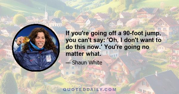 If you're going off a 90-foot jump, you can't say: 'Oh, I don't want to do this now.' You're going no matter what.