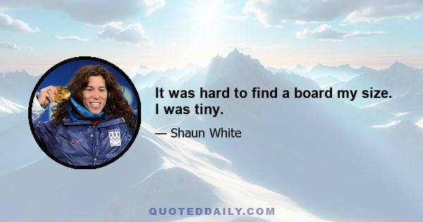 It was hard to find a board my size. I was tiny.