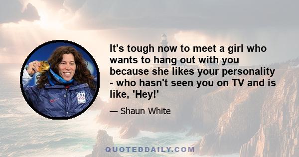 It's tough now to meet a girl who wants to hang out with you because she likes your personality - who hasn't seen you on TV and is like, 'Hey!'