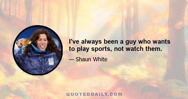 I've always been a guy who wants to play sports, not watch them.