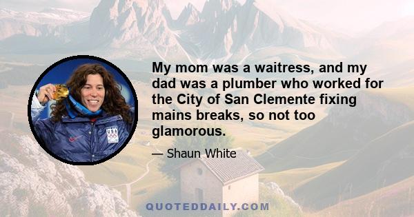 My mom was a waitress, and my dad was a plumber who worked for the City of San Clemente fixing mains breaks, so not too glamorous.