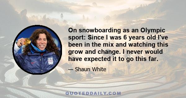 On snowboarding as an Olympic sport: Since I was 6 years old I've been in the mix and watching this grow and change. I never would have expected it to go this far.