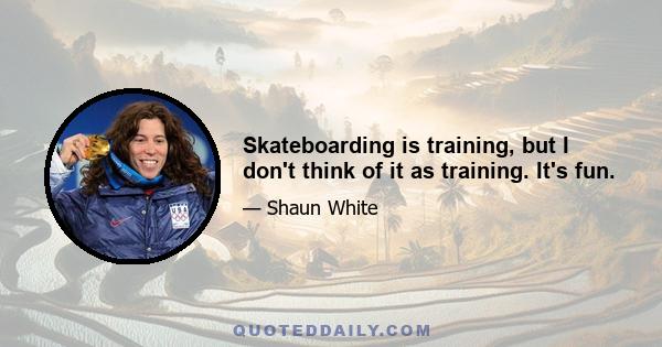 Skateboarding is training, but I don't think of it as training. It's fun.