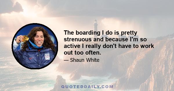 The boarding I do is pretty strenuous and because I'm so active I really don't have to work out too often.