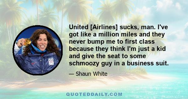 United [Airlines] sucks, man. I've got like a million miles and they never bump me to first class because they think I'm just a kid and give the seat to some schmoozy guy in a business suit.