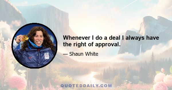 Whenever I do a deal I always have the right of approval.