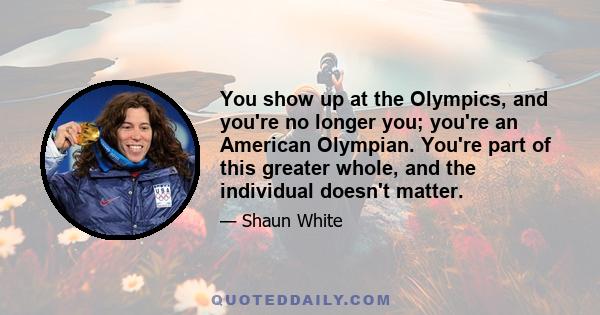 You show up at the Olympics, and you're no longer you; you're an American Olympian. You're part of this greater whole, and the individual doesn't matter.