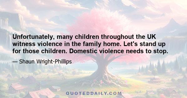 Unfortunately, many children throughout the UK witness violence in the family home. Let's stand up for those children. Domestic violence needs to stop.