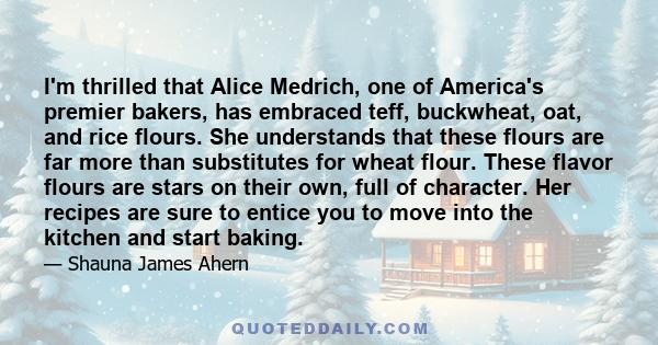 I'm thrilled that Alice Medrich, one of America's premier bakers, has embraced teff, buckwheat, oat, and rice flours. She understands that these flours are far more than substitutes for wheat flour. These flavor flours