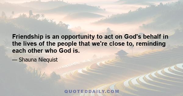 Friendship is an opportunity to act on God's behalf in the lives of the people that we're close to, reminding each other who God is.