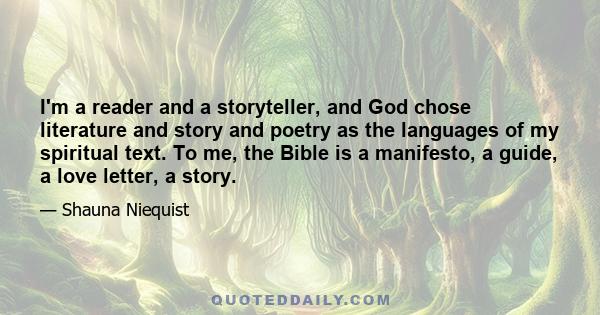 I'm a reader and a storyteller, and God chose literature and story and poetry as the languages of my spiritual text. To me, the Bible is a manifesto, a guide, a love letter, a story.