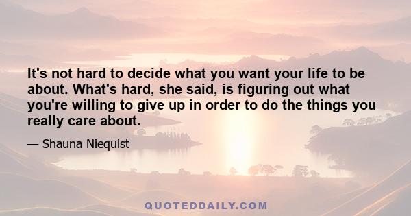 It's not hard to decide what you want your life to be about. What's hard, she said, is figuring out what you're willing to give up in order to do the things you really care about.