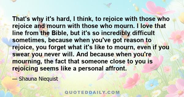 That's why it's hard, I think, to rejoice with those who rejoice and mourn with those who mourn. I love that line from the Bible, but it's so incredibly difficult sometimes, because when you've got reason to rejoice,