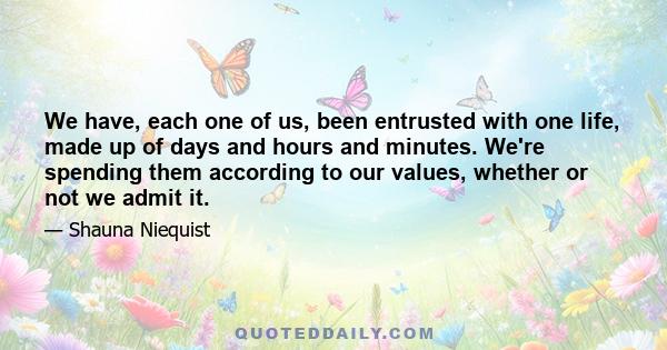 We have, each one of us, been entrusted with one life, made up of days and hours and minutes. We're spending them according to our values, whether or not we admit it.