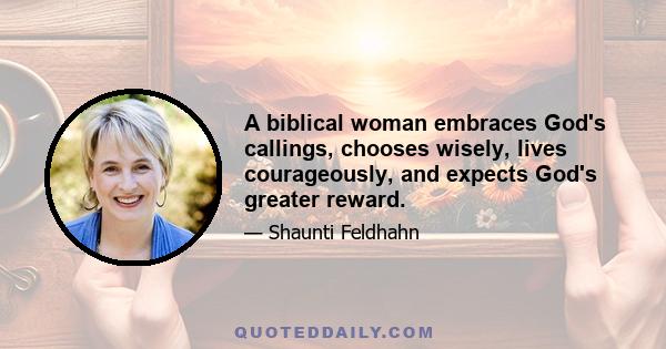 A biblical woman embraces God's callings, chooses wisely, lives courageously, and expects God's greater reward.