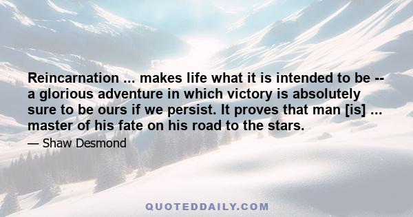 Reincarnation ... makes life what it is intended to be -- a glorious adventure in which victory is absolutely sure to be ours if we persist. It proves that man [is] ... master of his fate on his road to the stars.