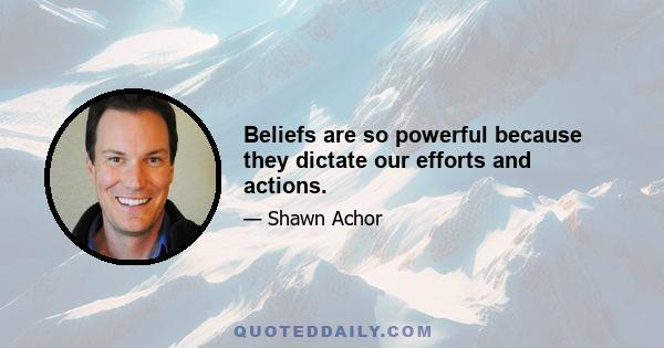 Beliefs are so powerful because they dictate our efforts and actions.